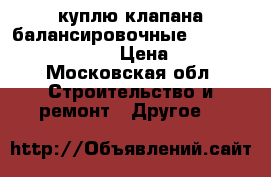 куплю клапана балансировочные Danfoss VFG2 MSV F2   › Цена ­ 50 000 - Московская обл. Строительство и ремонт » Другое   